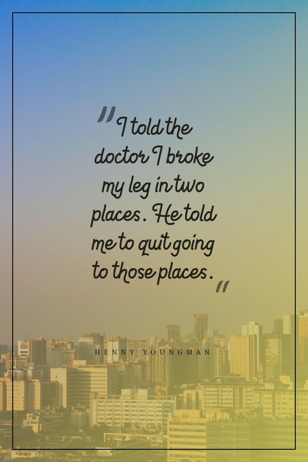 Henny Youngman ‘s quote about doctor,funny. I told the doctor I…
