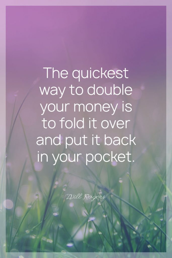 Will Rogers ‘s quote about money. The quickest way to double…