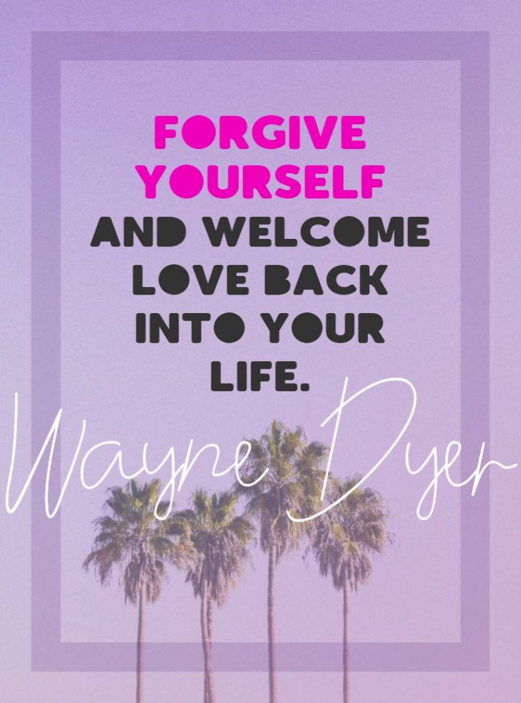 Wayne Dyer ‘s quote about forgiveness. Forgive yourself and welcome love…